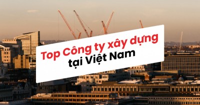 Top 10 Công Ty Xây Dựng Hàng Đầu Việt Nam Nên Hợp Tác Năm 2024