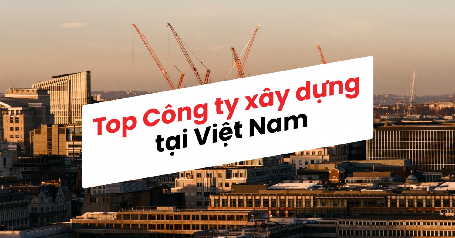 Top 10 Công Ty Xây Dựng Hàng Đầu Việt Nam Nên Hợp Tác Năm 2024